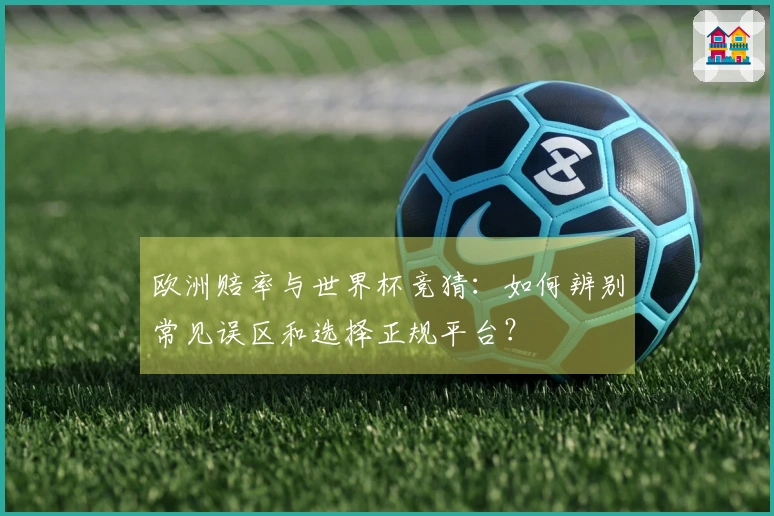 欧洲赔率与世界杯竞猜：如何辨别常见误区和选择正规平台？