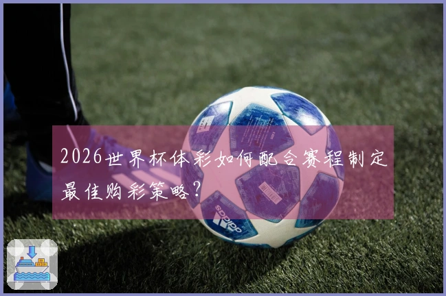 2026世界杯体彩如何配合赛程制定最佳购彩策略？