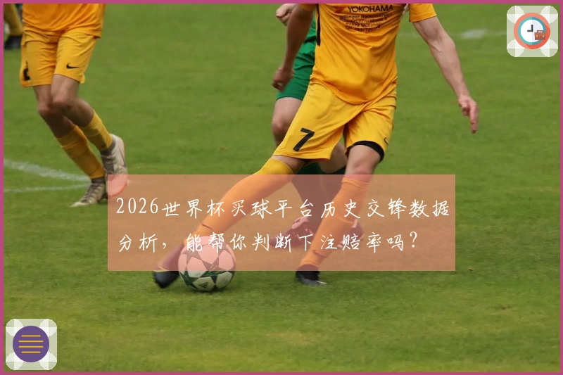 2026世界杯买球平台历史交锋数据分析，能帮你判断下注赔率吗？