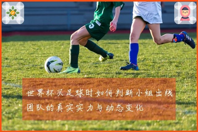 世界杯买足球时如何判断小组出线团队的真实实力与动态变化