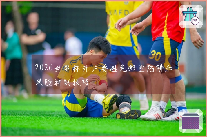 2026世界杯开户要避免哪些陷阱和风险控制技巧