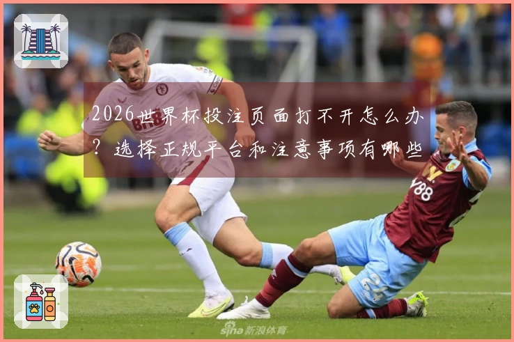2026世界杯投注页面打不开怎么办？选择正规平台和注意事项有哪些