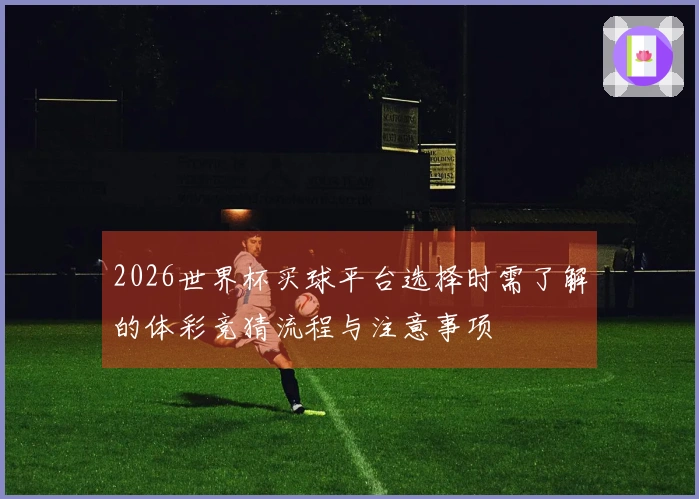 2026世界杯买球平台选择时需了解的体彩竞猜流程与注意事项