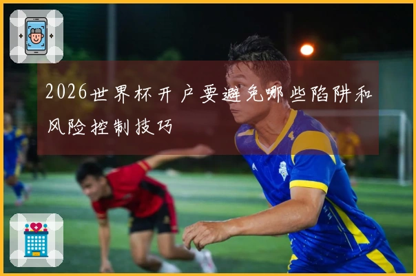 2026世界杯开户要避免哪些陷阱和风险控制技巧