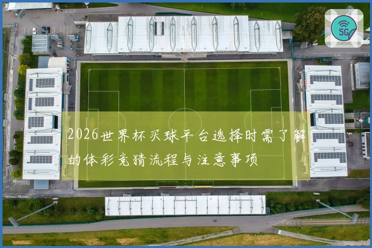2026世界杯买球平台选择时需了解的体彩竞猜流程与注意事项