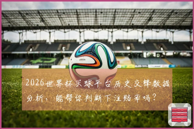 2026世界杯买球平台历史交锋数据分析,能帮你判断下注赔率吗?